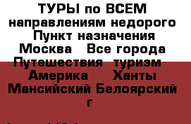 ТУРЫ по ВСЕМ направлениям недорого! › Пункт назначения ­ Москва - Все города Путешествия, туризм » Америка   . Ханты-Мансийский,Белоярский г.